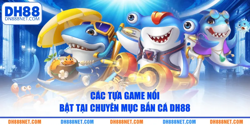 Các tựa game nổi bật tại chuyên mục bắn cá DH88