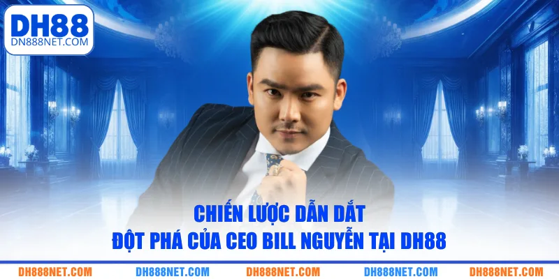 Chiến lược dẫn dắt đột phá của CEO Bill Nguyễn tại DH88