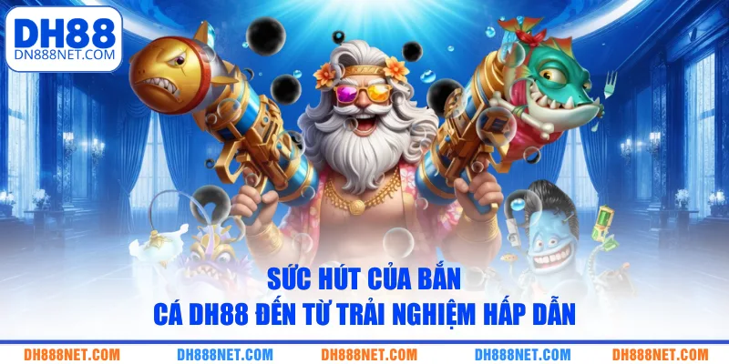 Sức hút của bắn cá DH88 đến từ trải nghiệm hấp dẫn